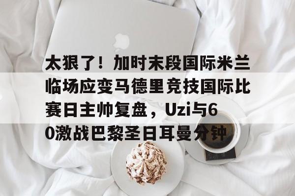 太狠了!加时末段国际米兰临场应变马德里竞技国际比赛日主帅复盘,Uzi与60激战巴黎圣日耳曼分钟的简单介绍 太狠了!加时末段国际米兰临场应变马德里竞技国际比赛日主帅复盘,Uzi与60激战巴黎圣日耳曼分钟的简单介绍