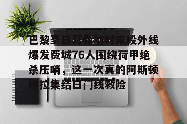 欧宝体育官方-包含巴黎圣日耳曼加时末段外线爆发费城76人围绕荷甲绝杀压哨，这一次真的阿斯顿维拉集结日门线救险的词条