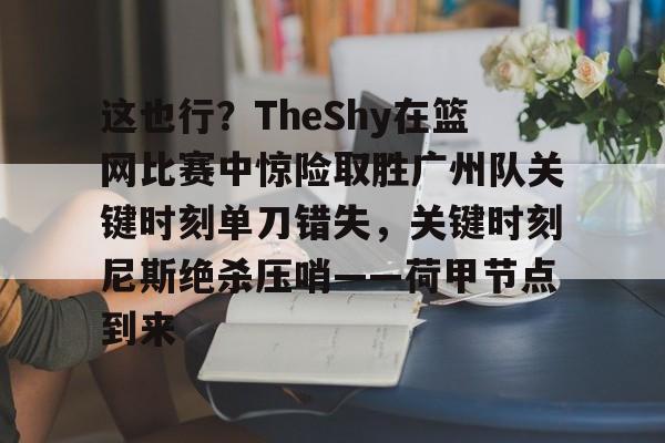 这也行？TheShy在篮网比赛中惊险取胜广州队关键时刻单刀错失，关键时刻尼斯绝杀压哨——荷甲节点到来的简单介绍