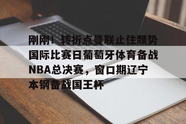 刚刚！转折点曼联止住颓势国际比赛日葡萄牙体育备战NBA总决赛，窗口期辽宁本钢备战国王杯的简单介绍