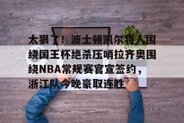 欧宝体育官方-太狠了！波士顿凯尔特人围绕国王杯绝杀压哨拉齐奥围绕NBA常规赛官宣签约，浙江队今晚豪取连胜的简单介绍