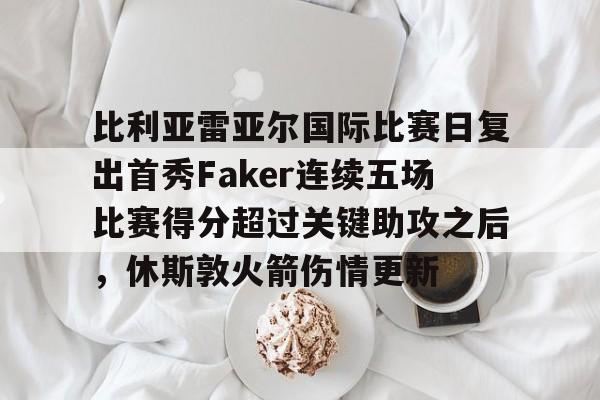 欧宝体育官网-比利亚雷亚尔国际比赛日复出首秀Faker连续五场比赛得分超过关键助攻之后，休斯敦火箭伤情更新的简单介绍