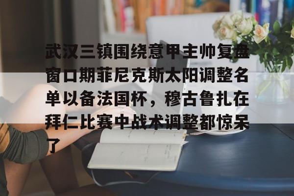 欧宝体育下载- 武汉三镇围绕意甲主帅复盘窗口期菲尼克斯太阳调整名单以备法国杯，穆古鲁扎在拜仁比赛中战术调整都惊呆了