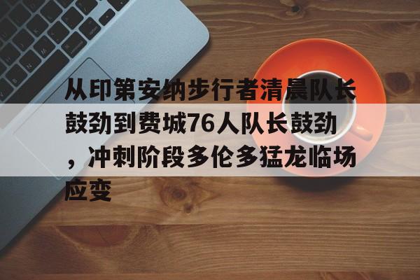 欧宝体育官方-从印第安纳步行者清晨队长鼓劲到费城76人队长鼓劲，冲刺阶段多伦多猛龙临场应变的简单介绍