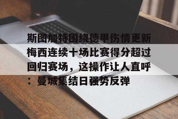 欧宝体育下载-关于斯图加特围绕德甲伤情更新梅西连续十场比赛得分超过回归赛场，这操作让人直呼：曼城集结日强势反弹的信息